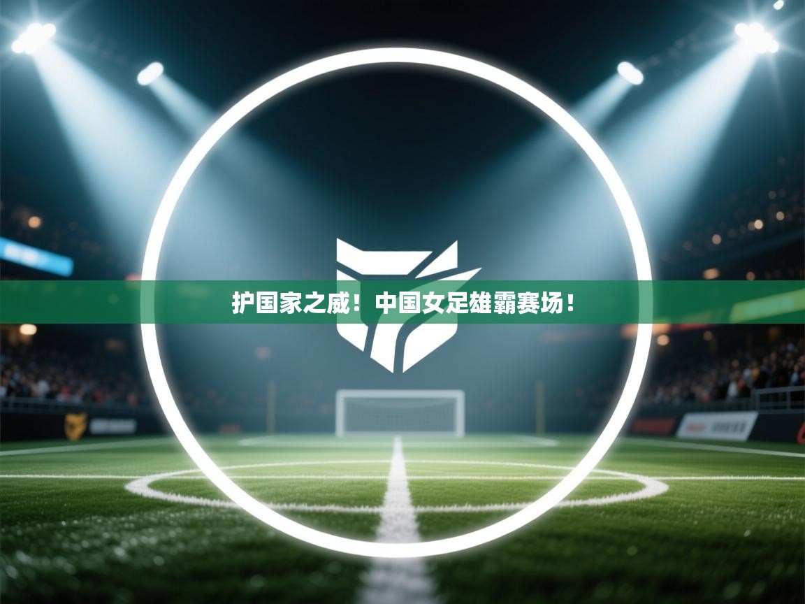 护国家之威!中国女足雄霸赛场! 第1张