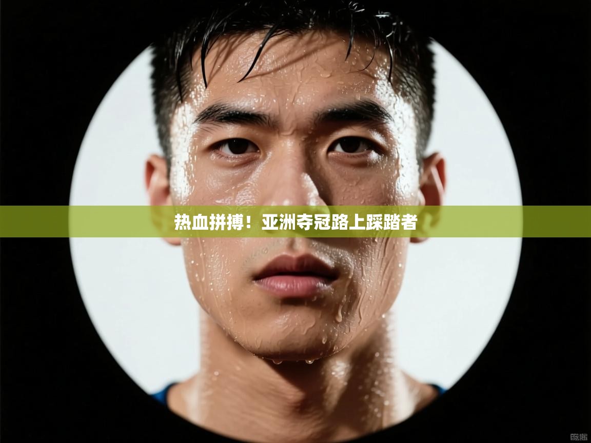 热血拼搏！亚洲夺冠路上踩踏者  第1张